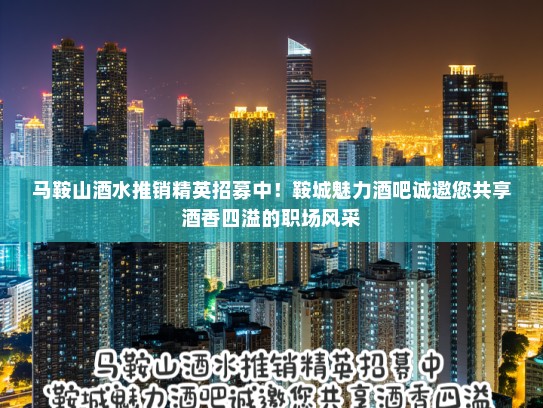 马鞍山酒水推销精英招募中！鞍城魅力酒吧诚邀您共享酒香四溢的职场风采