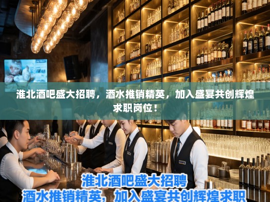 淮北酒吧盛大招聘，酒水推销精英，加入盛宴共创辉煌求职岗位！