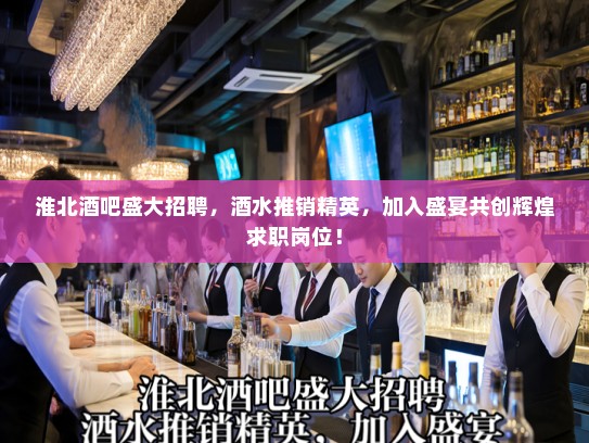 淮北酒吧盛大招聘，酒水推销精英，加入盛宴共创辉煌求职岗位！
