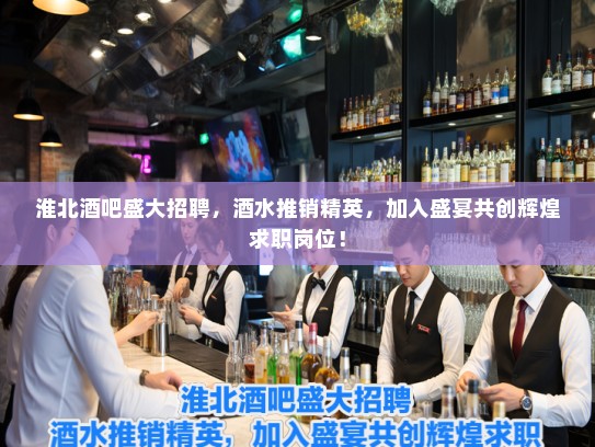 淮北酒吧盛大招聘，酒水推销精英，加入盛宴共创辉煌求职岗位！