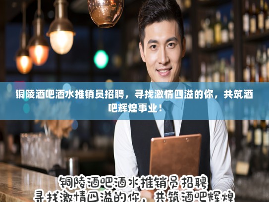 铜陵酒吧酒水推销员招聘,寻找激情四溢的你,共筑酒吧辉煌事业! 铜陵酒吧酒水推销员招聘,寻找激情四溢的你,共筑酒吧辉煌事业!