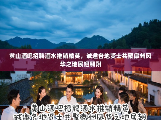 黄山酒吧招聘酒水推销精英，诚邀各地贤士共聚徽州风华之地展翅翱翔