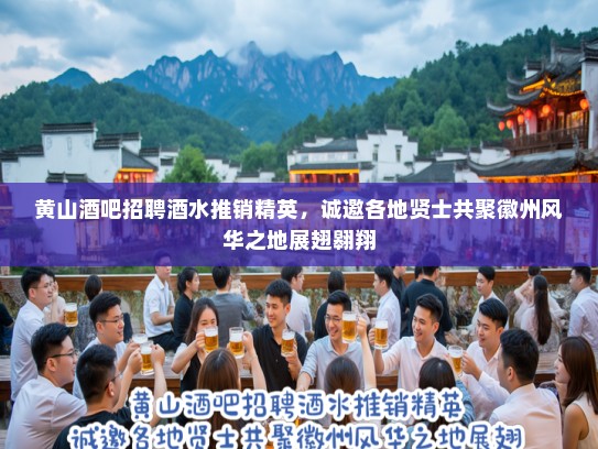 黄山酒吧招聘酒水推销精英，诚邀各地贤士共聚徽州风华之地展翅翱翔