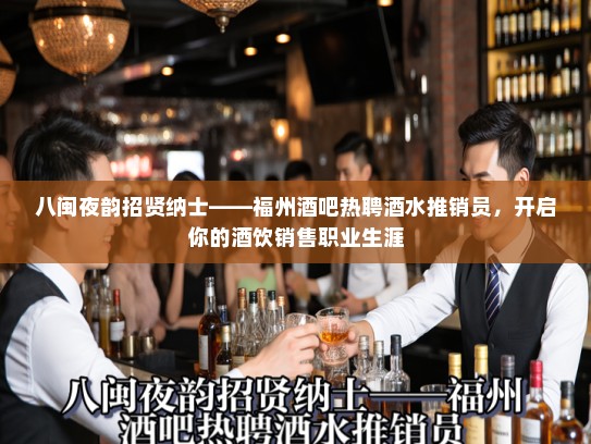 八闽夜韵招贤纳士——福州酒吧热聘酒水推销员,开启你的酒饮销售职业生涯 八闽夜韵招贤纳士——福州酒吧热聘酒水推销员,开启你的酒饮销售职业生涯