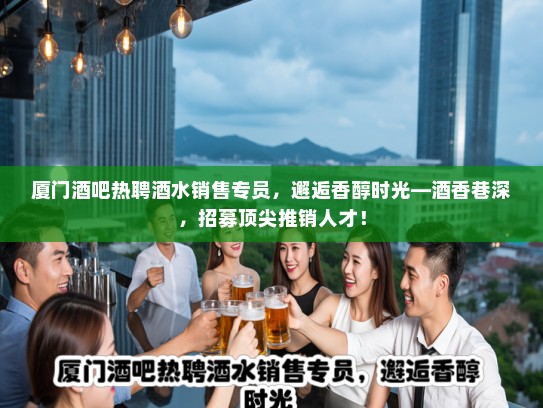 厦门酒吧热聘酒水销售专员，邂逅香醇时光—酒香巷深，招募顶尖推销人才！