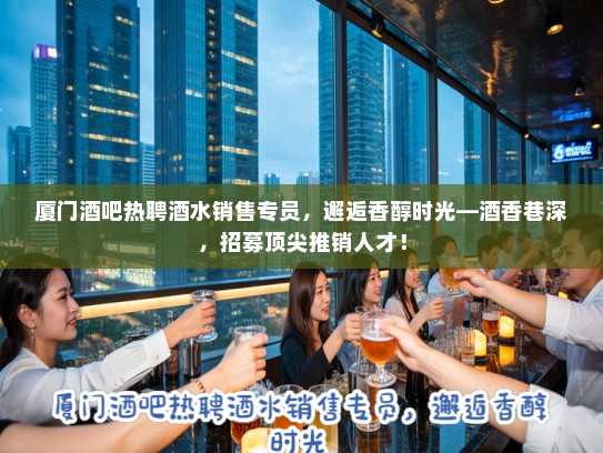 厦门酒吧热聘酒水销售专员，邂逅香醇时光—酒香巷深，招募顶尖推销人才！