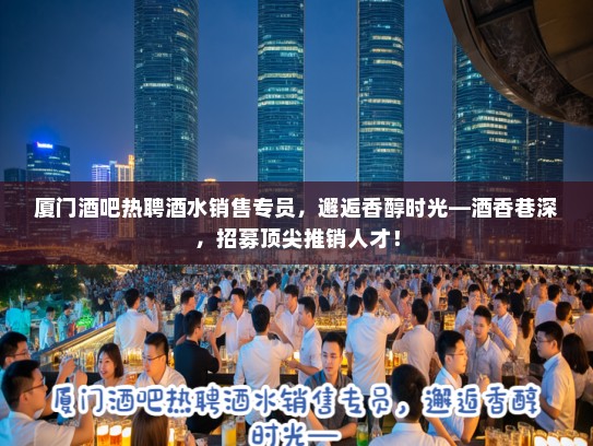 厦门酒吧热聘酒水销售专员，邂逅香醇时光—酒香巷深，招募顶尖推销人才！