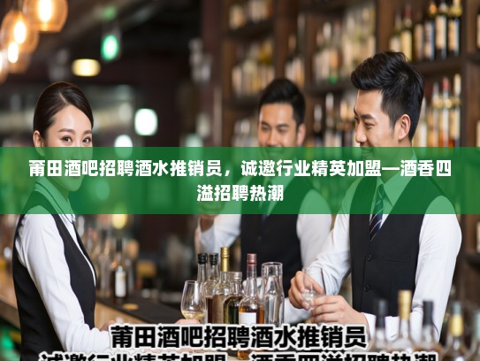 莆田酒吧招聘酒水推销员,诚邀行业精英加盟—酒香四溢招聘热潮 莆田酒吧招聘酒水推销员,诚邀行业精英加盟—酒香四溢招聘热潮
