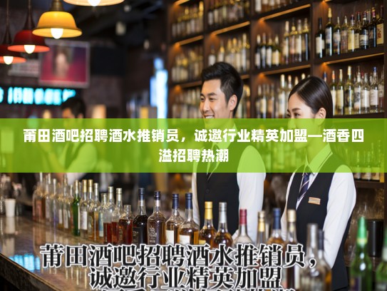 莆田酒吧招聘酒水推销员,诚邀行业精英加盟—酒香四溢招聘热潮 莆田酒吧招聘酒水推销员,诚邀行业精英加盟—酒香四溢招聘热潮