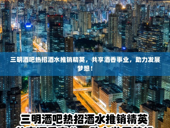 三明酒吧热招酒水推销精英，共享酒香事业，助力发展梦想！