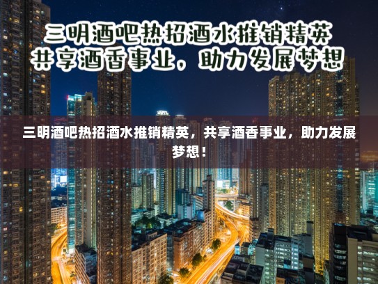 三明酒吧热招酒水推销精英，共享酒香事业，助力发展梦想！