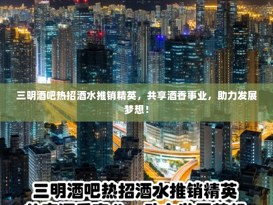 三明酒吧热招酒水推销精英，共享酒香事业，助力发展梦想！