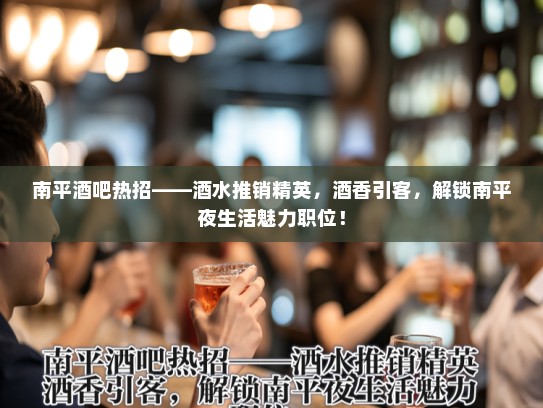 南平酒吧热招——酒水推销精英，酒香引客，解锁南平夜生活魅力职位！