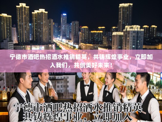 宁德市酒吧热招酒水推销精英，共铸辉煌事业，立即加入我们，共创美好未来！