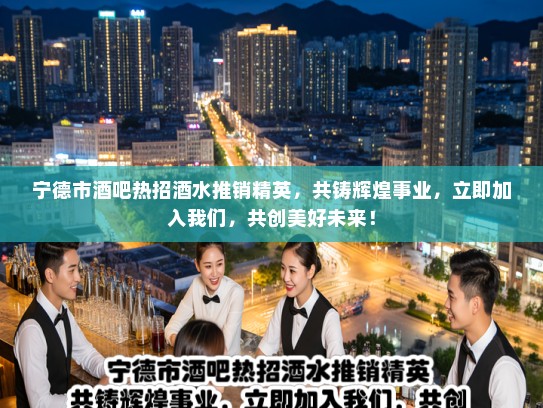 宁德市酒吧热招酒水推销精英，共铸辉煌事业，立即加入我们，共创美好未来！