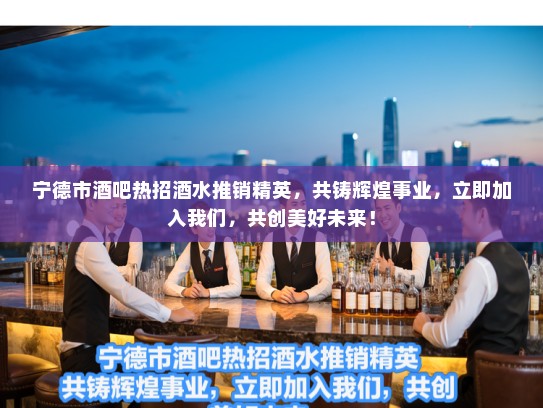 宁德市酒吧热招酒水推销精英，共铸辉煌事业，立即加入我们，共创美好未来！