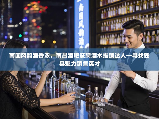 南国风韵酒香浓，南昌酒吧诚聘酒水推销达人—寻找独具魅力销售英才