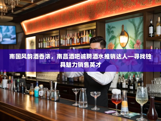 南国风韵酒香浓，南昌酒吧诚聘酒水推销达人—寻找独具魅力销售英才
