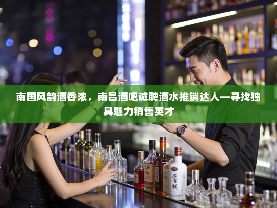 南国风韵酒香浓，南昌酒吧诚聘酒水推销达人—寻找独具魅力销售英才