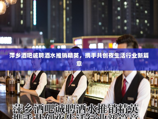 萍乡酒吧诚聘酒水推销精英，携手共创夜生活行业新篇章