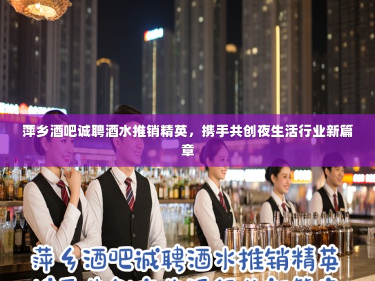 萍乡酒吧诚聘酒水推销精英，携手共创夜生活行业新篇章
