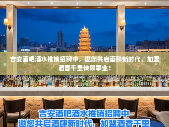吉安酒吧酒水推销招聘中，邀您共启酒肆新时代，加盟酒香千里传颂事业！