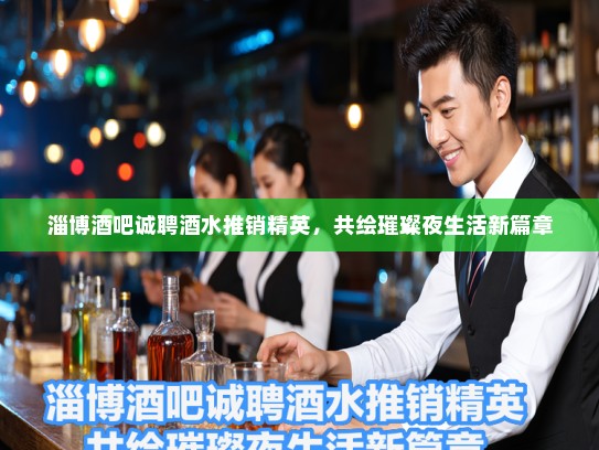 淄博酒吧诚聘酒水推销精英，共绘璀璨夜生活新篇章