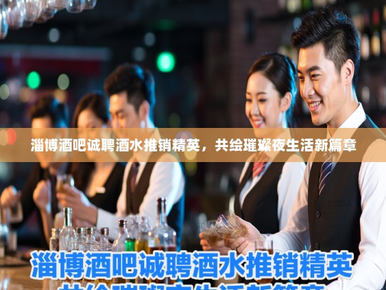 淄博酒吧诚聘酒水推销精英，共绘璀璨夜生活新篇章