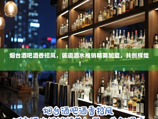 烟台酒吧酒香招凤，诚邀酒水推销精英加盟，共创辉煌！