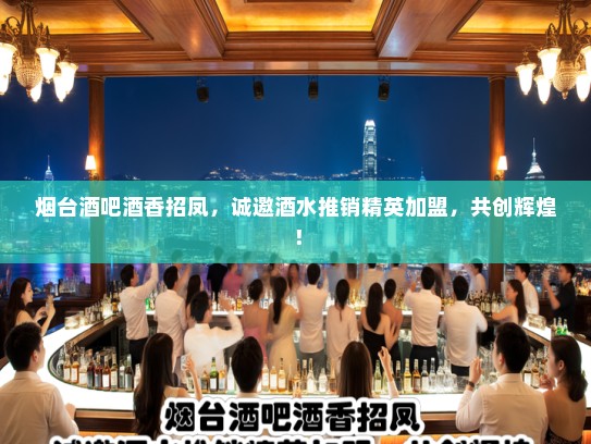 烟台酒吧酒香招凤，诚邀酒水推销精英加盟，共创辉煌！