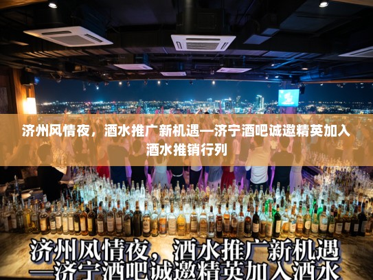 济州风情夜，酒水推广新机遇—济宁酒吧诚邀精英加入酒水推销行列