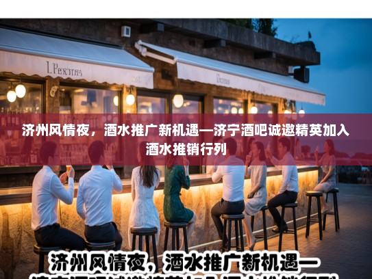 济州风情夜，酒水推广新机遇—济宁酒吧诚邀精英加入酒水推销行列