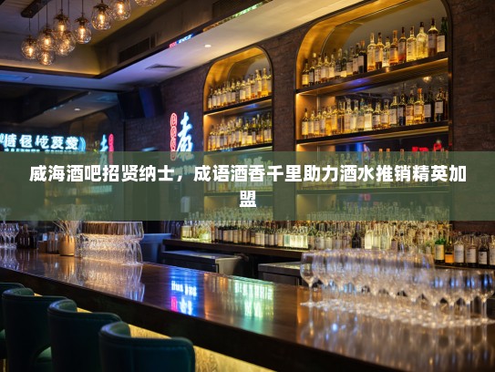 威海酒吧招贤纳士,成语酒香千里助力酒水推销精英加盟 威海酒吧招贤纳士,成语酒香千里助力酒水推销精英加盟