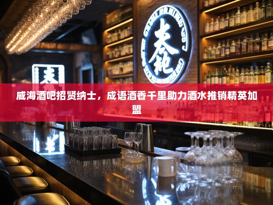威海酒吧招贤纳士,成语酒香千里助力酒水推销精英加盟 威海酒吧招贤纳士,成语酒香千里助力酒水推销精英加盟
