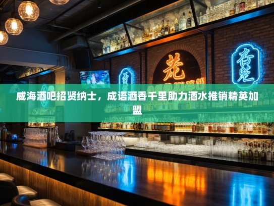 威海酒吧招贤纳士,成语酒香千里助力酒水推销精英加盟 威海酒吧招贤纳士,成语酒香千里助力酒水推销精英加盟
