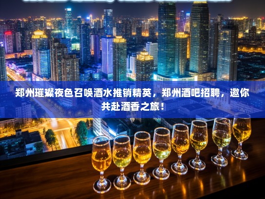 郑州璀璨夜色召唤酒水推销精英,郑州酒吧招聘,邀你共赴酒香之旅! 郑州璀璨夜色召唤酒水推销精英,郑州酒吧招聘,邀你共赴酒香之旅!