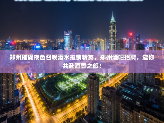 郑州璀璨夜色召唤酒水推销精英,郑州酒吧招聘,邀你共赴酒香之旅! 郑州璀璨夜色召唤酒水推销精英,郑州酒吧招聘,邀你共赴酒香之旅!