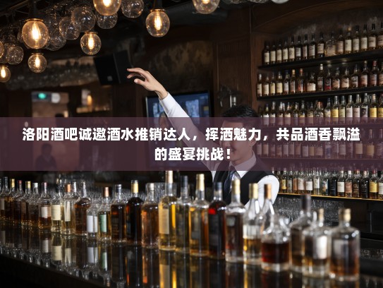 洛阳酒吧诚邀酒水推销达人,挥洒魅力,共品酒香飘溢的盛宴挑战! 洛阳酒吧诚邀酒水推销达人,挥洒魅力,共品酒香飘溢的盛宴挑战!