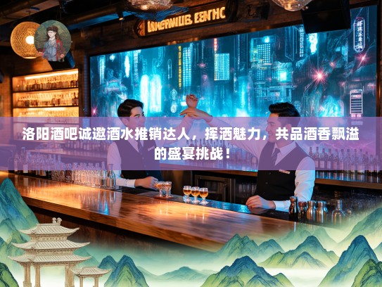 洛阳酒吧诚邀酒水推销达人,挥洒魅力,共品酒香飘溢的盛宴挑战! 洛阳酒吧诚邀酒水推销达人,挥洒魅力,共品酒香飘溢的盛宴挑战!