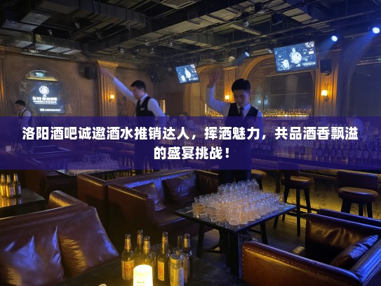 洛阳酒吧诚邀酒水推销达人,挥洒魅力,共品酒香飘溢的盛宴挑战! 洛阳酒吧诚邀酒水推销达人,挥洒魅力,共品酒香飘溢的盛宴挑战!