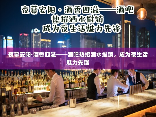 夜幕安阳·酒香四溢——酒吧热招酒水推销,成为夜生活魅力先锋 夜幕安阳·酒香四溢——酒吧热招酒水推销,成为夜生活魅力先锋