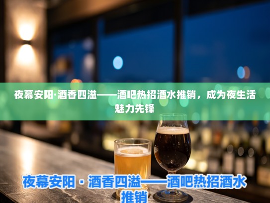 夜幕安阳·酒香四溢——酒吧热招酒水推销,成为夜生活魅力先锋 夜幕安阳·酒香四溢——酒吧热招酒水推销,成为夜生活魅力先锋