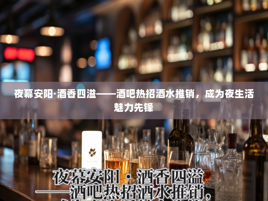 夜幕安阳·酒香四溢——酒吧热招酒水推销,成为夜生活魅力先锋 夜幕安阳·酒香四溢——酒吧热招酒水推销,成为夜生活魅力先锋