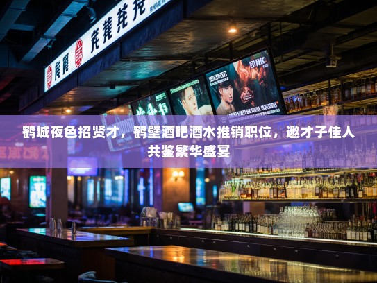 鹤城夜色招贤才,鹤壁酒吧酒水推销职位,邀才子佳人共鉴繁华盛宴 鹤城夜色招贤才,鹤壁酒吧酒水推销职位,邀才子佳人共鉴繁华盛宴