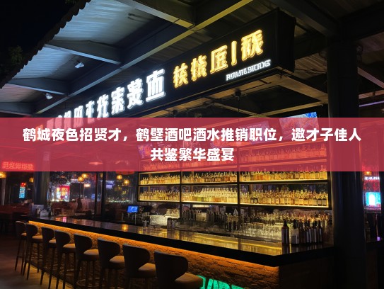 鹤城夜色招贤才,鹤壁酒吧酒水推销职位,邀才子佳人共鉴繁华盛宴 鹤城夜色招贤才,鹤壁酒吧酒水推销职位,邀才子佳人共鉴繁华盛宴