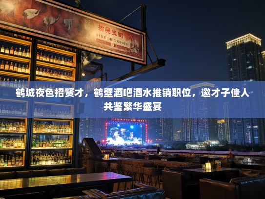 鹤城夜色招贤才,鹤壁酒吧酒水推销职位,邀才子佳人共鉴繁华盛宴 鹤城夜色招贤才,鹤壁酒吧酒水推销职位,邀才子佳人共鉴繁华盛宴