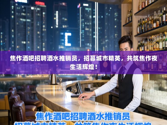 焦作酒吧招聘酒水推销员,招募城市精英,共筑焦作夜生活辉煌! 焦作酒吧招聘酒水推销员,招募城市精英,共筑焦作夜生活辉煌!