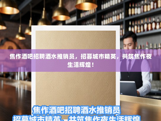 焦作酒吧招聘酒水推销员,招募城市精英,共筑焦作夜生活辉煌! 焦作酒吧招聘酒水推销员,招募城市精英,共筑焦作夜生活辉煌!