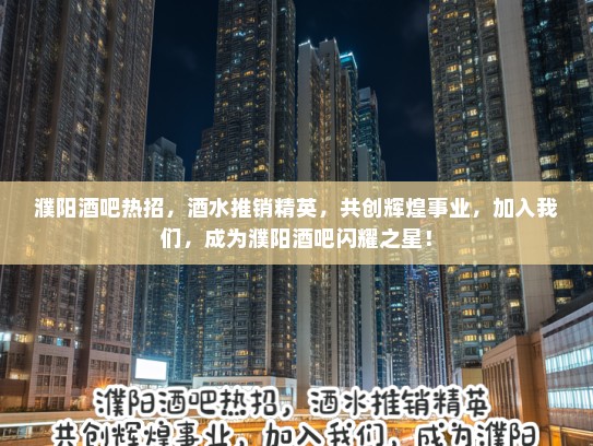 濮阳酒吧热招,酒水推销精英,共创辉煌事业,加入我们,成为濮阳酒吧闪耀之星! 濮阳酒吧热招,酒水推销精英,共创辉煌事业,加入我们,成为濮阳酒吧闪耀之星!