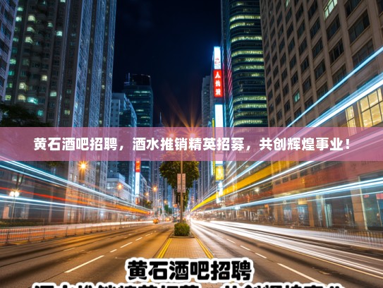 黄石酒吧招聘，酒水推销精英招募，共创辉煌事业！